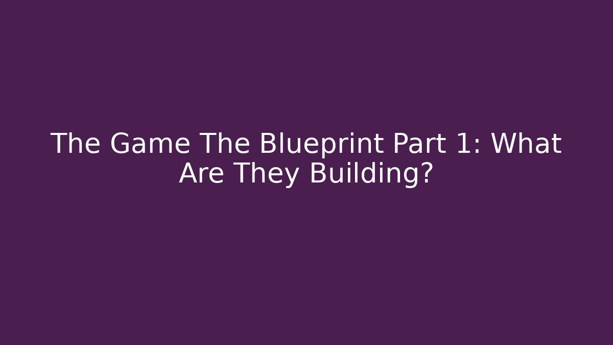 The Game The Blueprint Part 1: What Are They Building?
