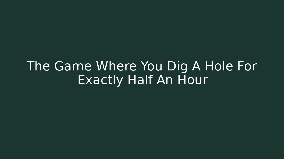 The Game Where You Dig A Hole For Exactly Half An Hour