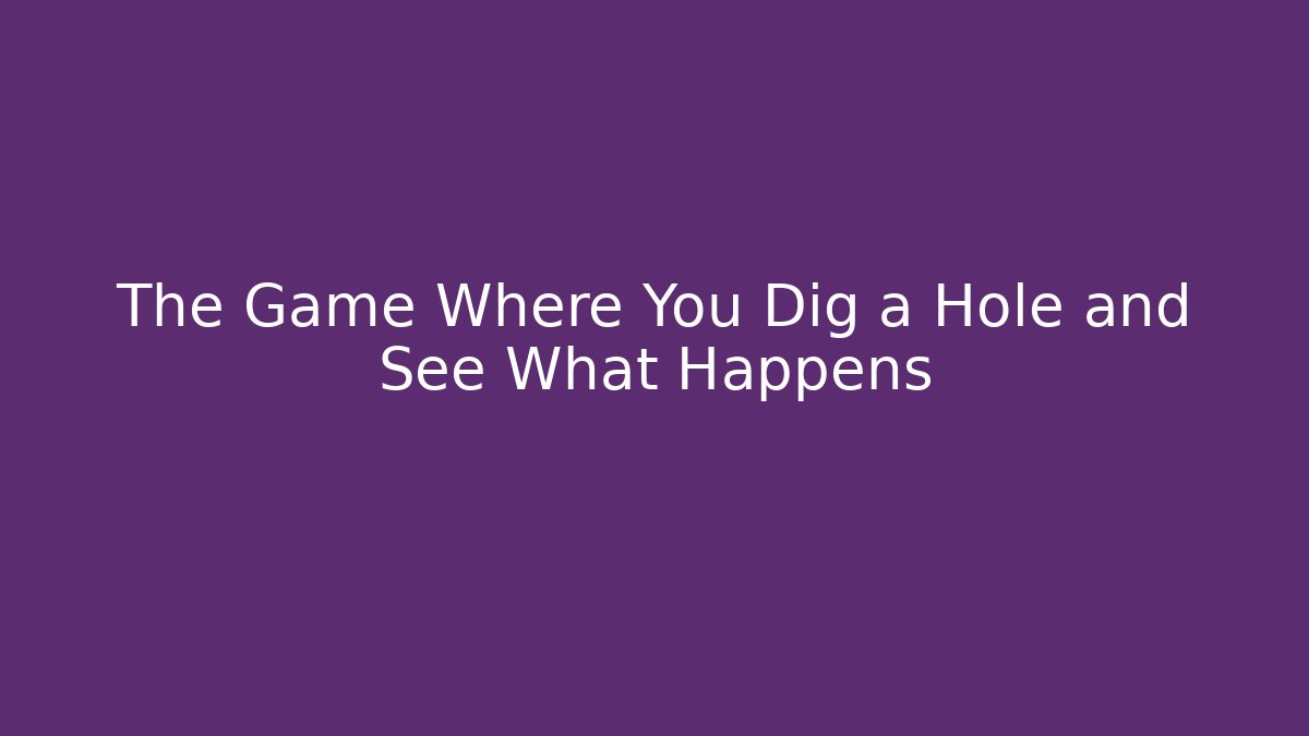 The Game Where You Dig a Hole and See What Happens