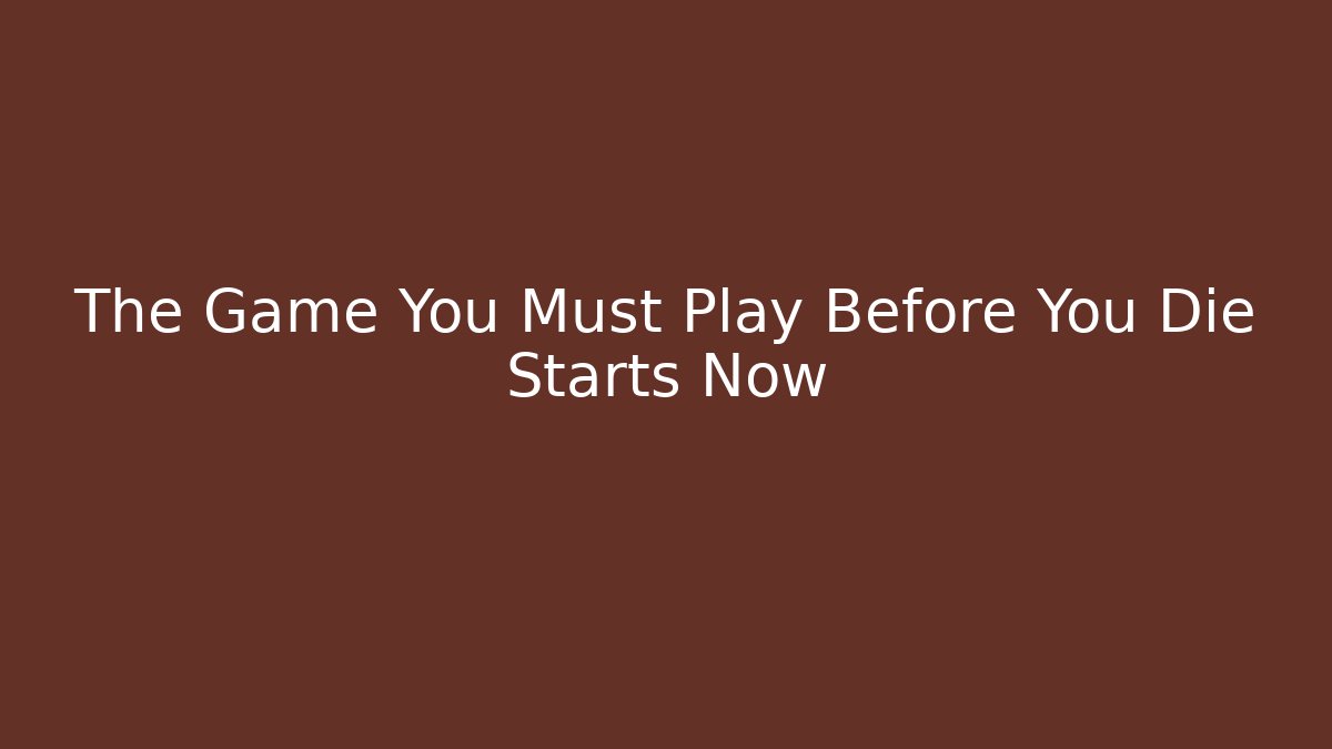 The Game You Must Play Before You Die Starts Now