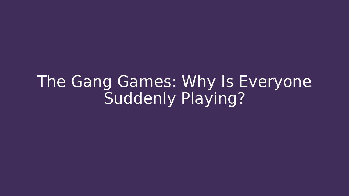 The Gang Games: Why Is Everyone Suddenly Playing?