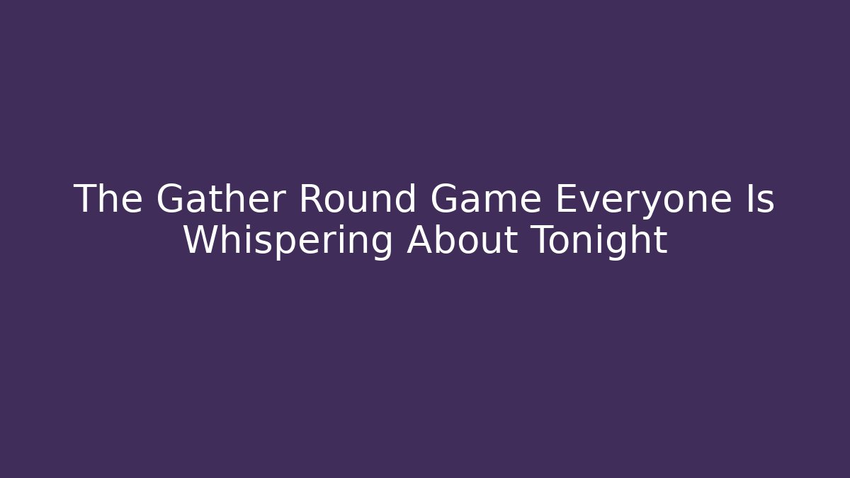 The Gather Round Game Everyone Is Whispering About Tonight