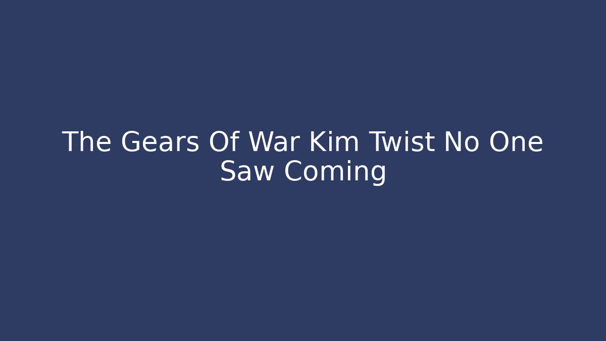 The Gears Of War Kim Twist No One Saw Coming