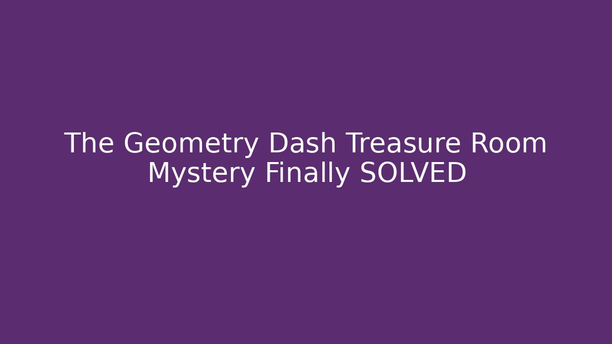 The Geometry Dash Treasure Room Mystery Finally SOLVED