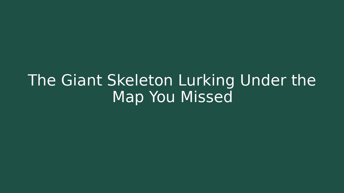 The Giant Skeleton Lurking Under the Map You Missed