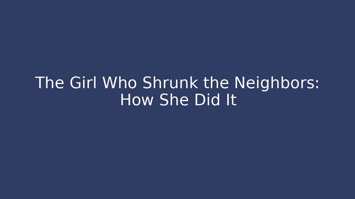 The Girl Who Shrunk the Neighbors: How She Did It