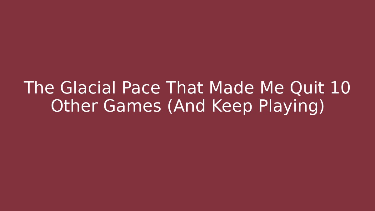 The Glacial Pace That Made Me Quit 10 Other Games (And Keep Playing)