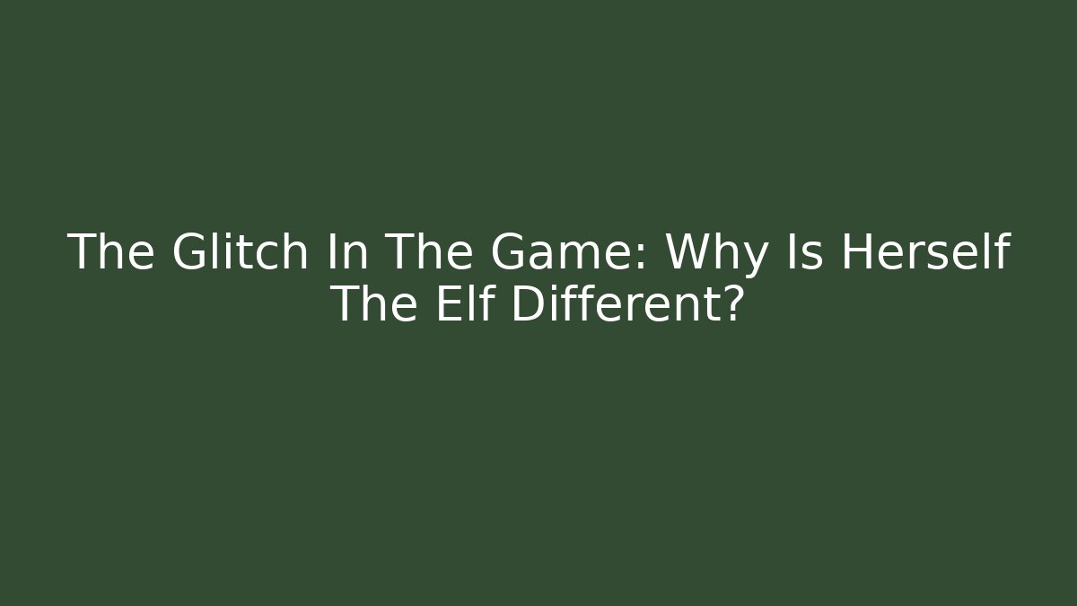 The Glitch In The Game: Why Is Herself The Elf Different?