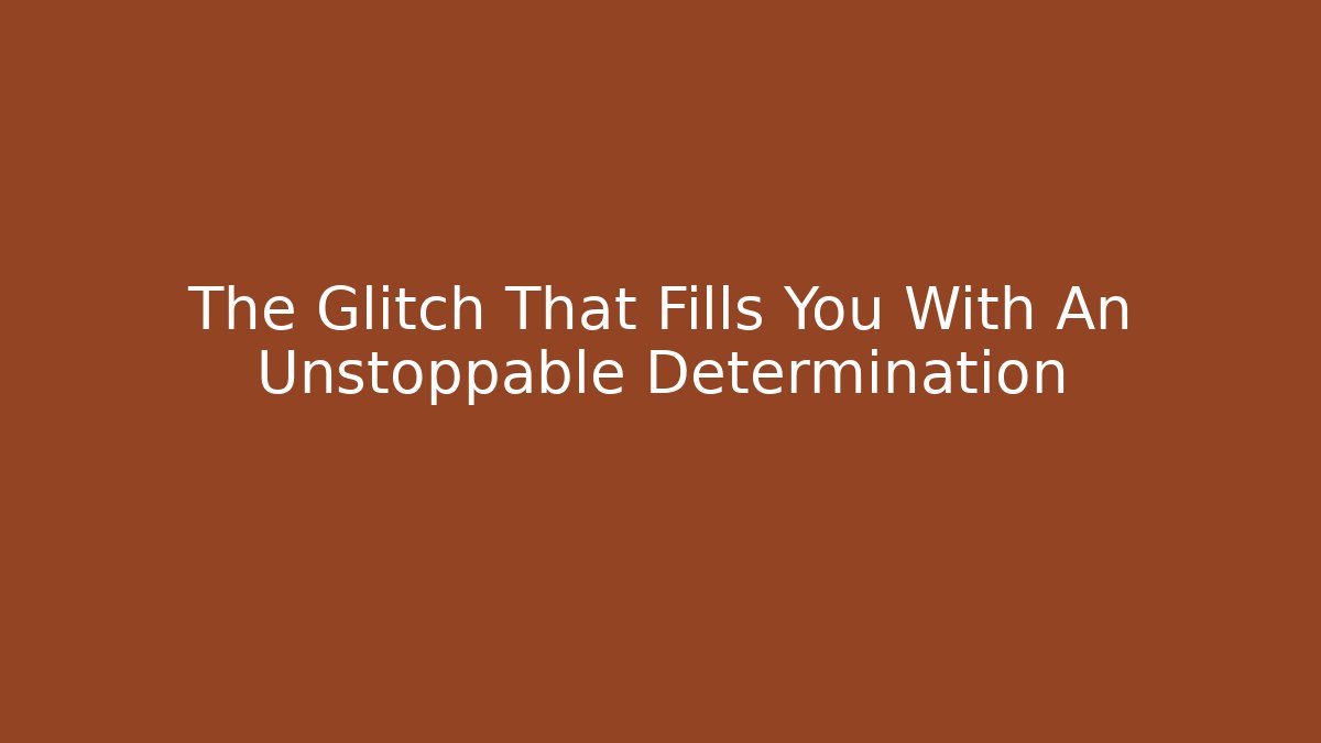 The Glitch That Fills You With An Unstoppable Determination
