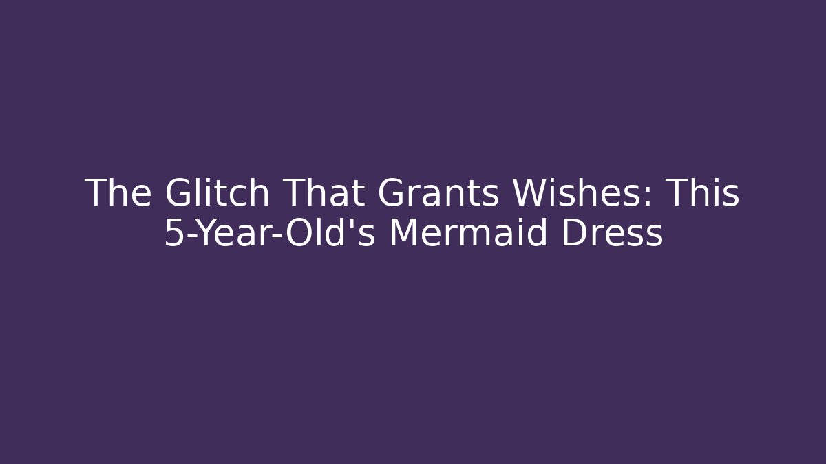 The Glitch That Grants Wishes: This 5-Year-Old's Mermaid Dress
