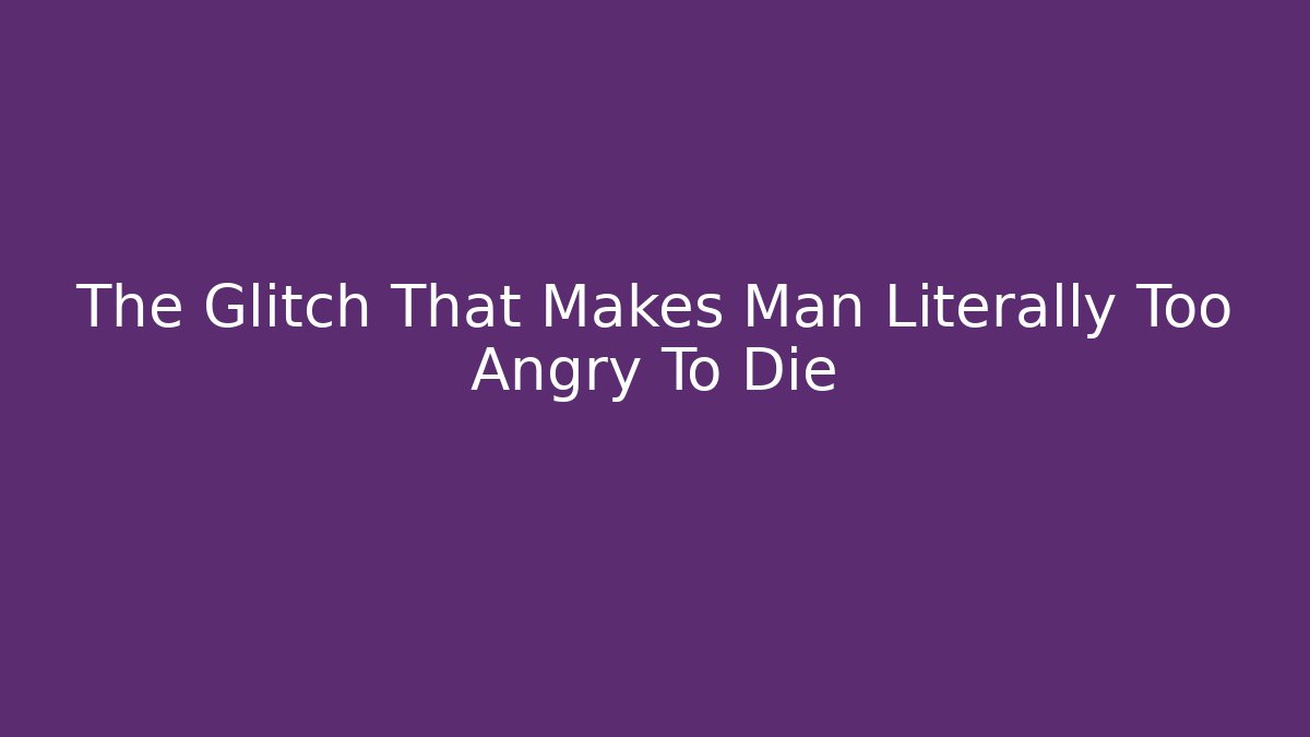 The Glitch That Makes Man Literally Too Angry To Die