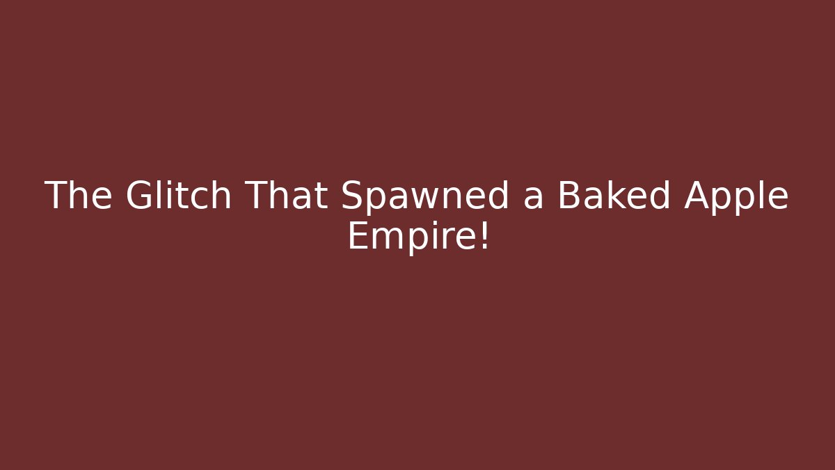 The Glitch That Spawned a Baked Apple Empire!