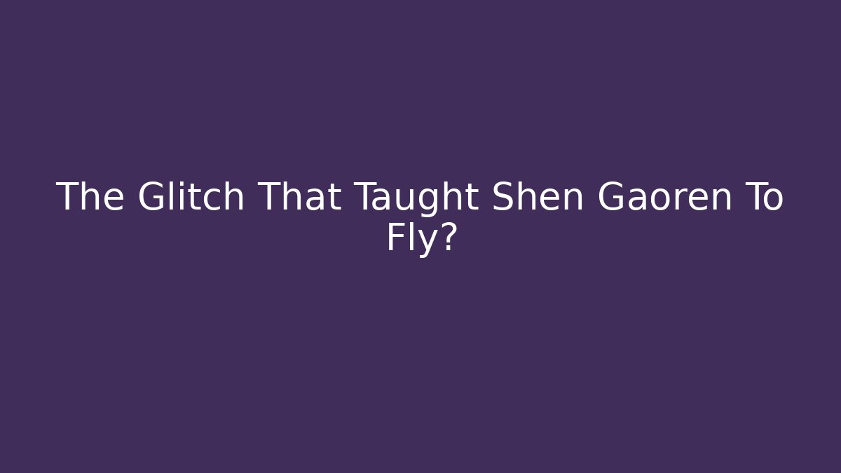 The Glitch That Taught Shen Gaoren To Fly?
