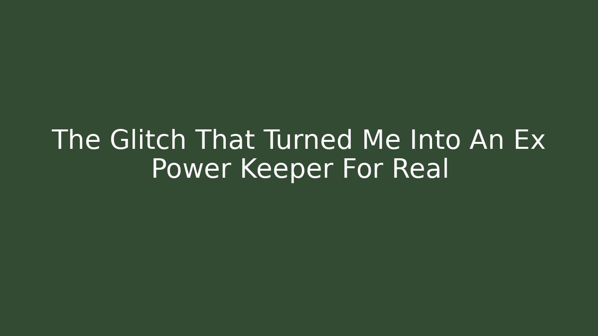 The Glitch That Turned Me Into An Ex Power Keeper For Real