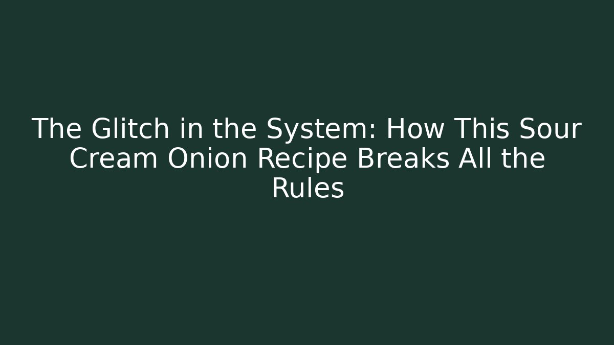 The Glitch in the System: How This Sour Cream Onion Recipe Breaks All the Rules