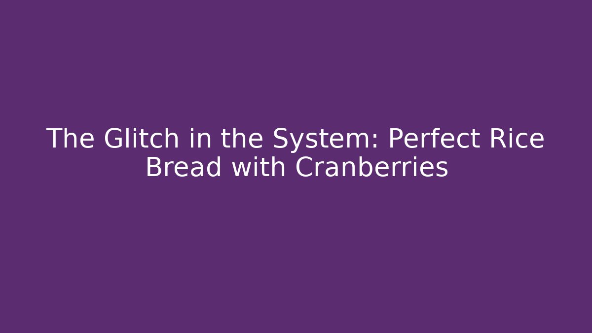 The Glitch in the System: Perfect Rice Bread with Cranberries