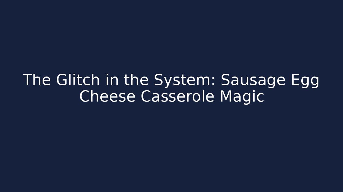 The Glitch in the System: Sausage Egg Cheese Casserole Magic