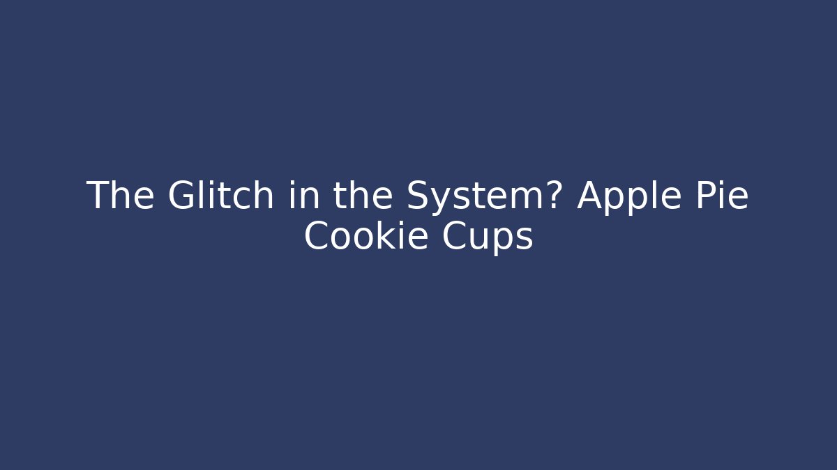 The Glitch in the System? Apple Pie Cookie Cups