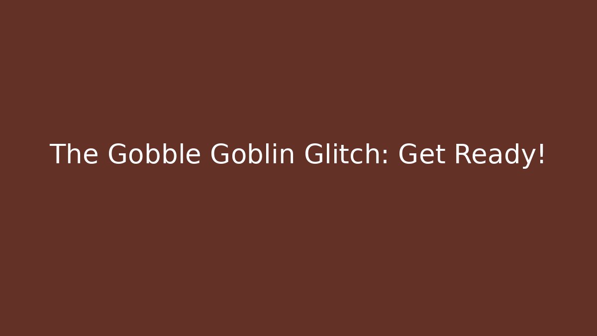 The Gobble Goblin Glitch: Get Ready!