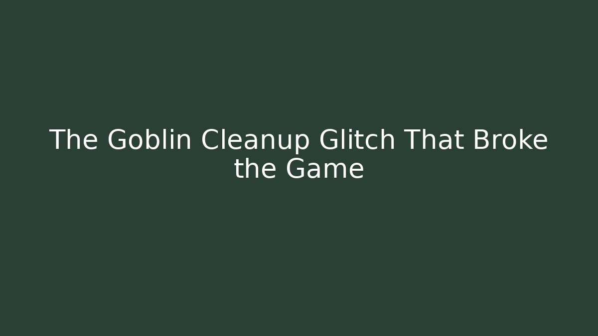 The Goblin Cleanup Glitch That Broke the Game