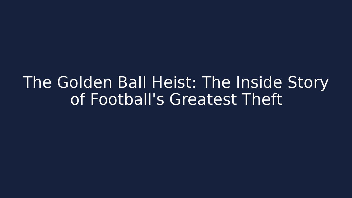 The Golden Ball Heist: The Inside Story of Football's Greatest Theft