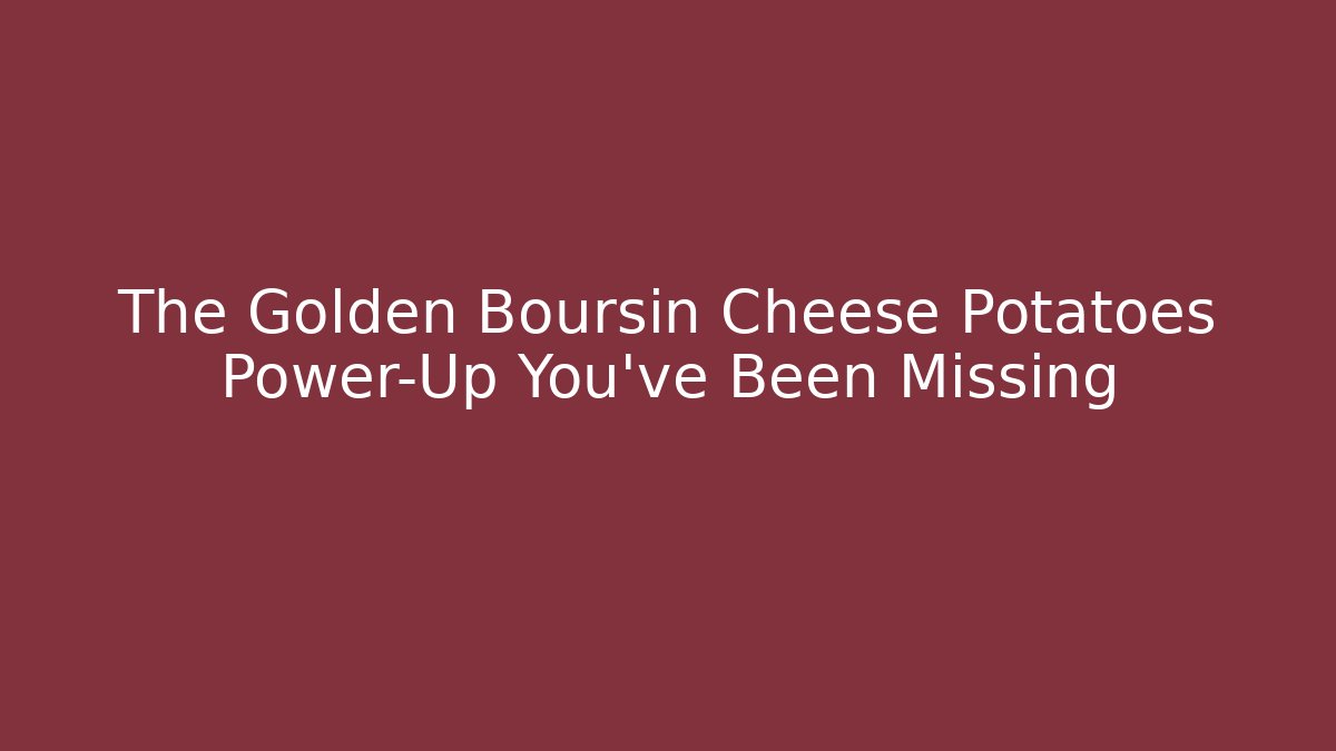 The Golden Boursin Cheese Potatoes Power-Up You’ve Been Missing
