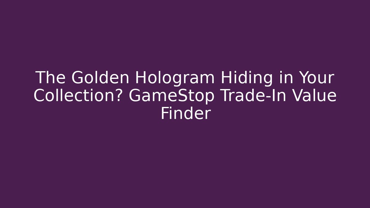 The Golden Hologram Hiding in Your Collection? GameStop Trade-In Value Finder