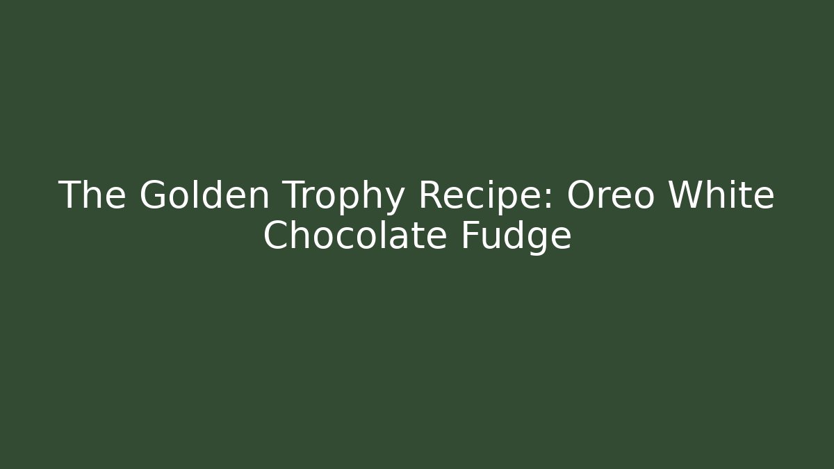 The Golden Trophy Recipe: Oreo White Chocolate Fudge