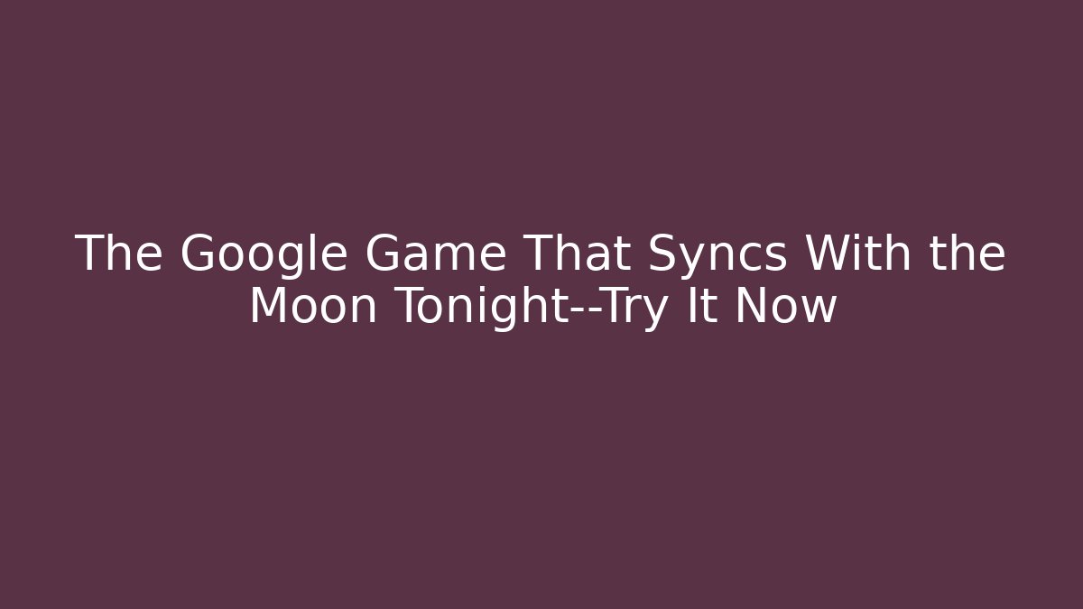 The Google Game That Syncs With the Moon Tonight—Try It Now