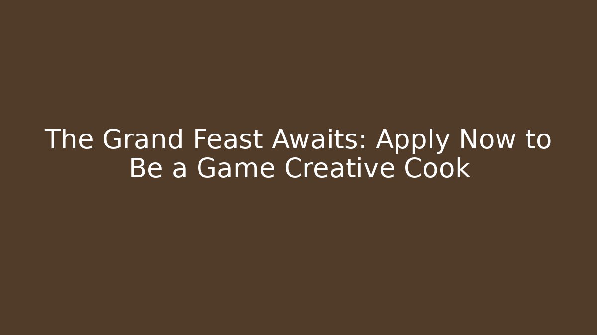 The Grand Feast Awaits: Apply Now to Be a Game Creative Cook