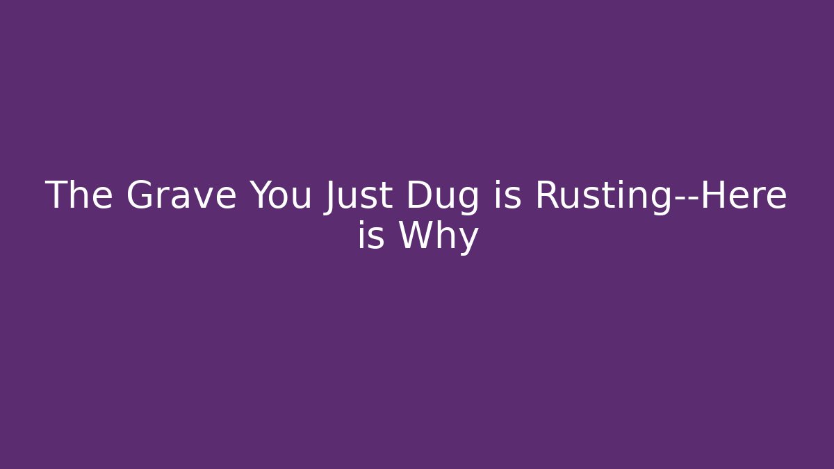 The Grave You Just Dug is Rusting—Here is Why