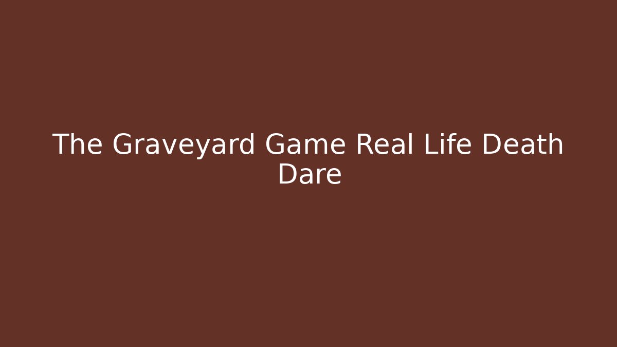 The Graveyard Game Real Life Death Dare