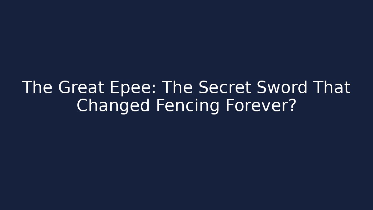 The Great Epee: The Secret Sword That Changed Fencing Forever?