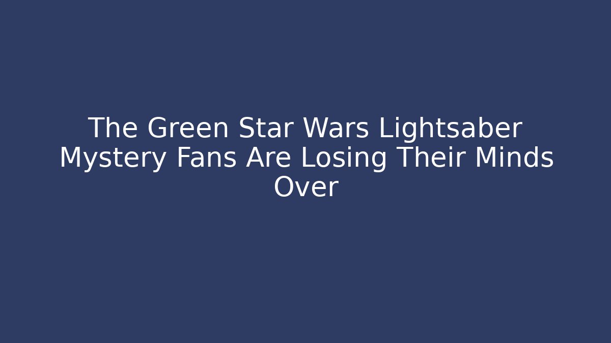 The Green Star Wars Lightsaber Mystery Fans Are Losing Their Minds Over