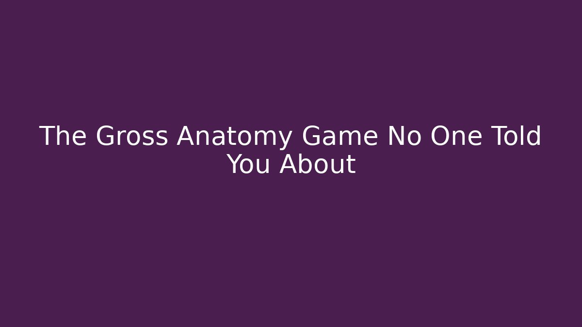 The Gross Anatomy Game No One Told You About