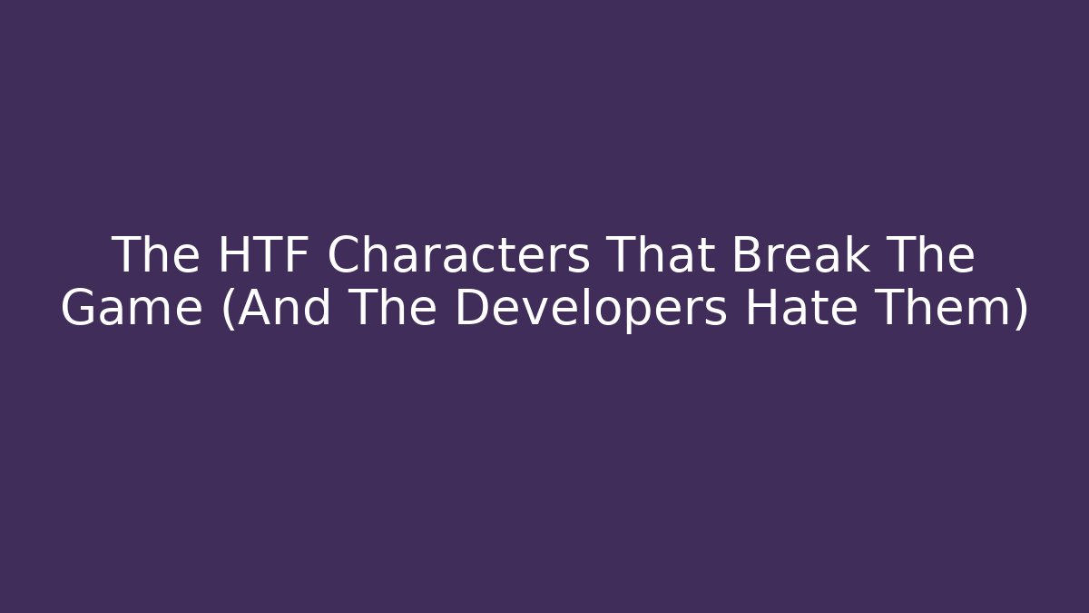 The HTF Characters That Break The Game (And The Developers Hate Them)