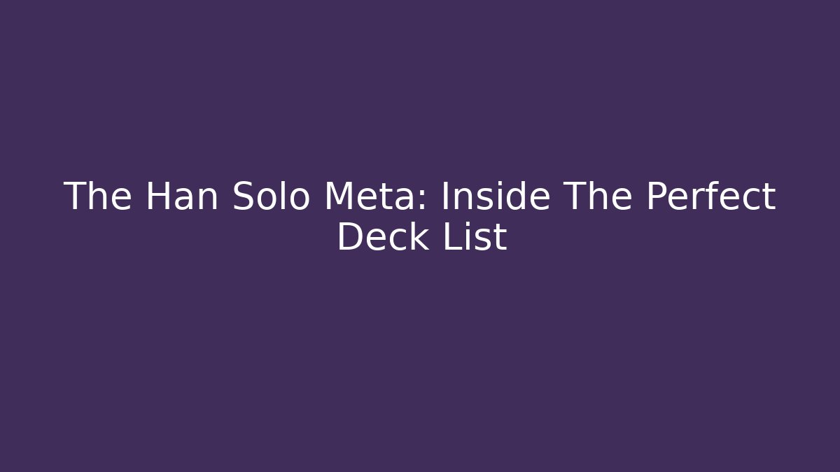 The Han Solo Meta: Inside The Perfect Deck List
