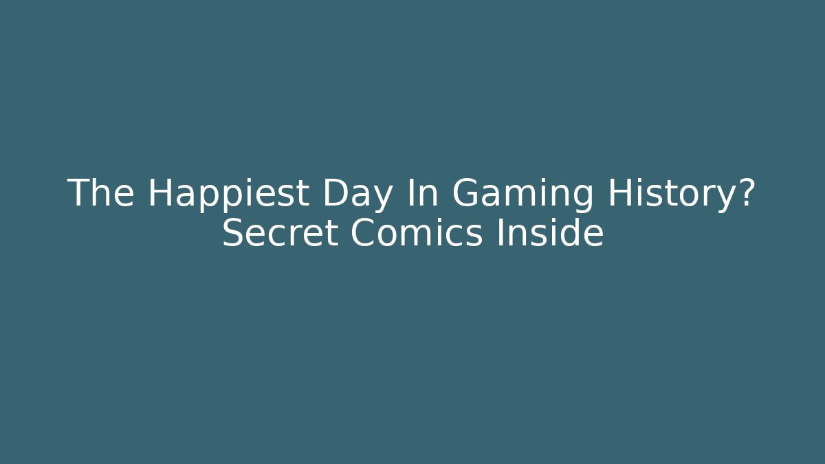 The Happiest Day In Gaming History? Secret Comics Inside
