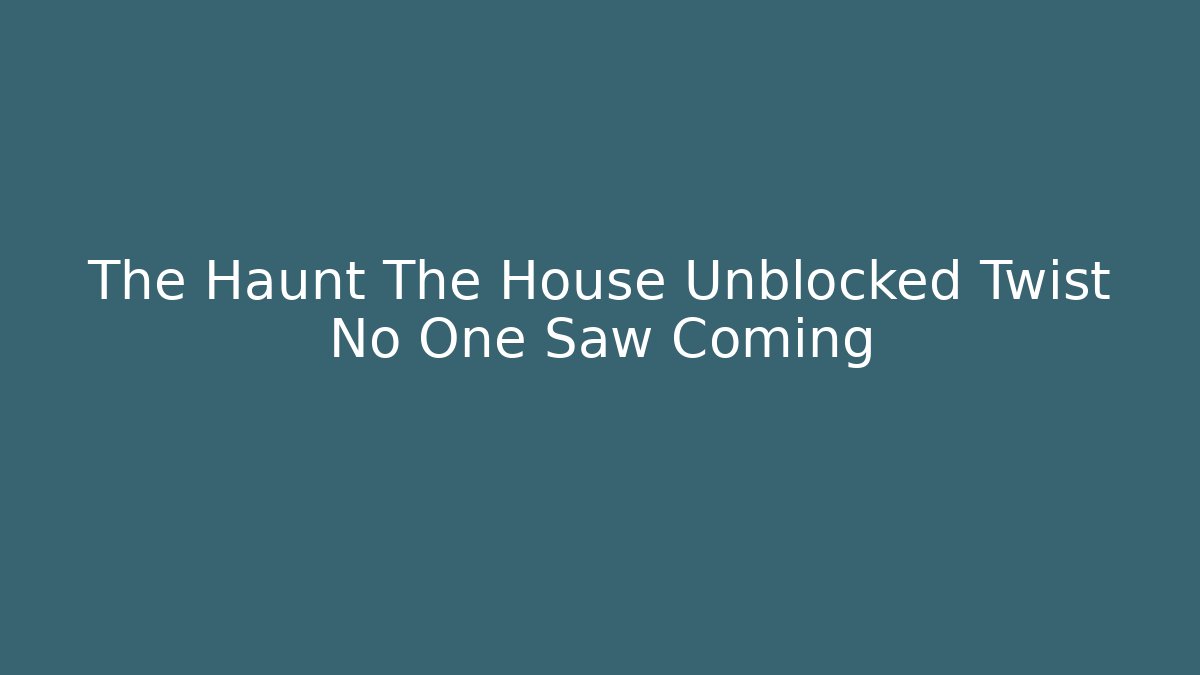The Haunt The House Unblocked Twist No One Saw Coming