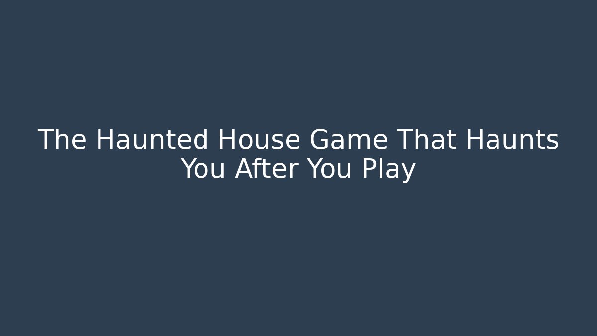 The Haunted House Game That Haunts You After You Play