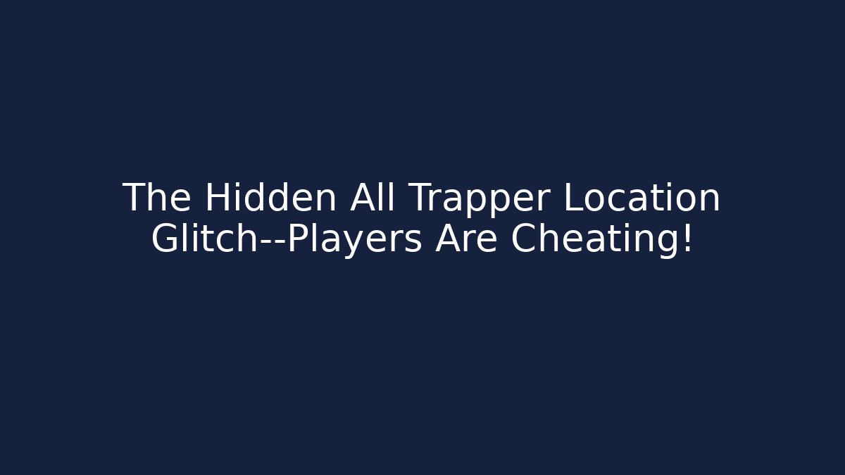 The Hidden All Trapper Location Glitch—Players Are Cheating!