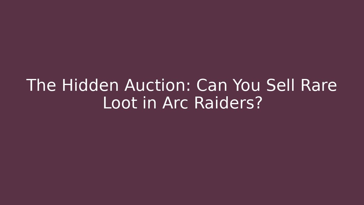 The Hidden Auction: Can You Sell Rare Loot in Arc Raiders?