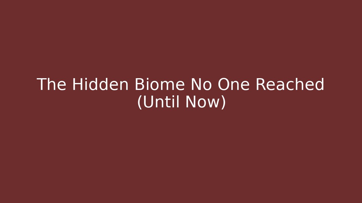 The Hidden Biome No One Reached (Until Now)
