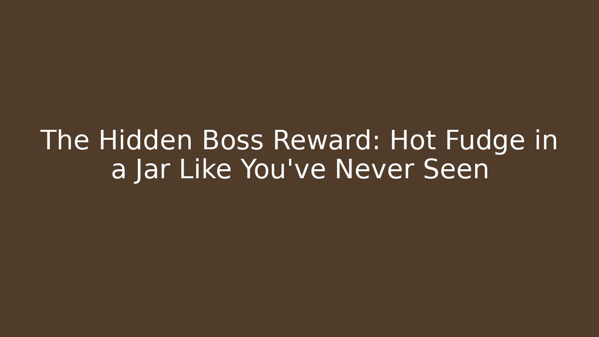 The Hidden Boss Reward: Hot Fudge in a Jar Like You've Never Seen
