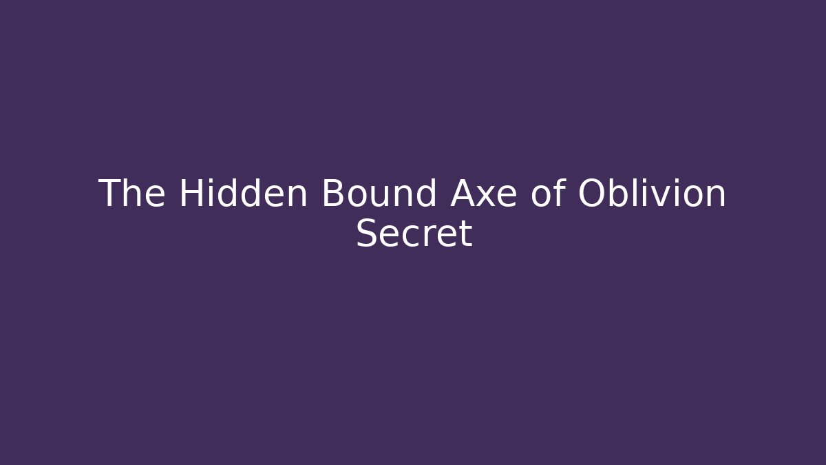 The Hidden Bound Axe of Oblivion Secret