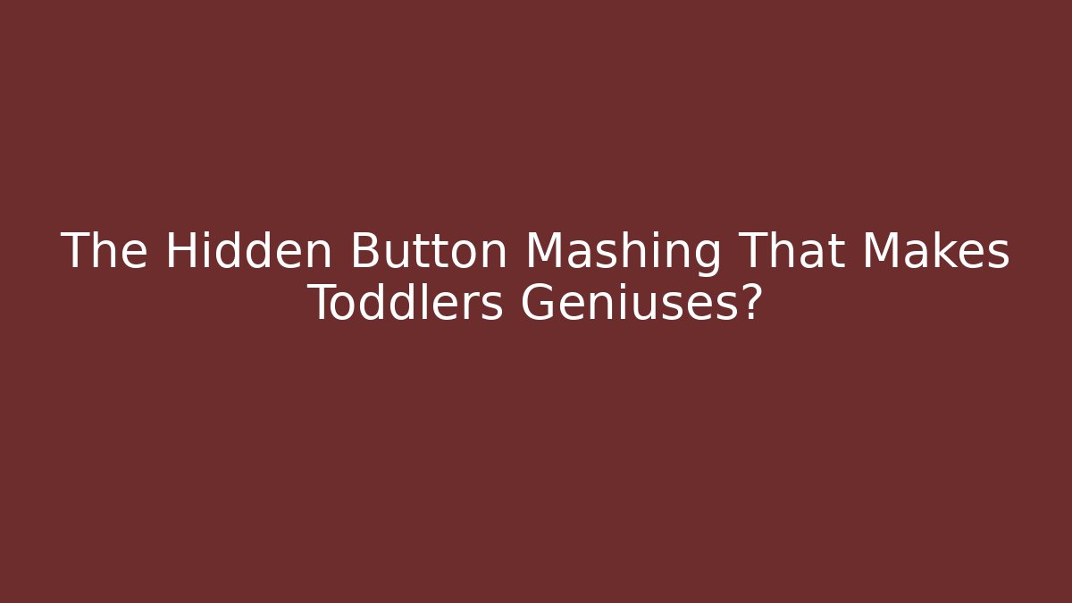 The Hidden Button Mashing That Makes Toddlers Geniuses?