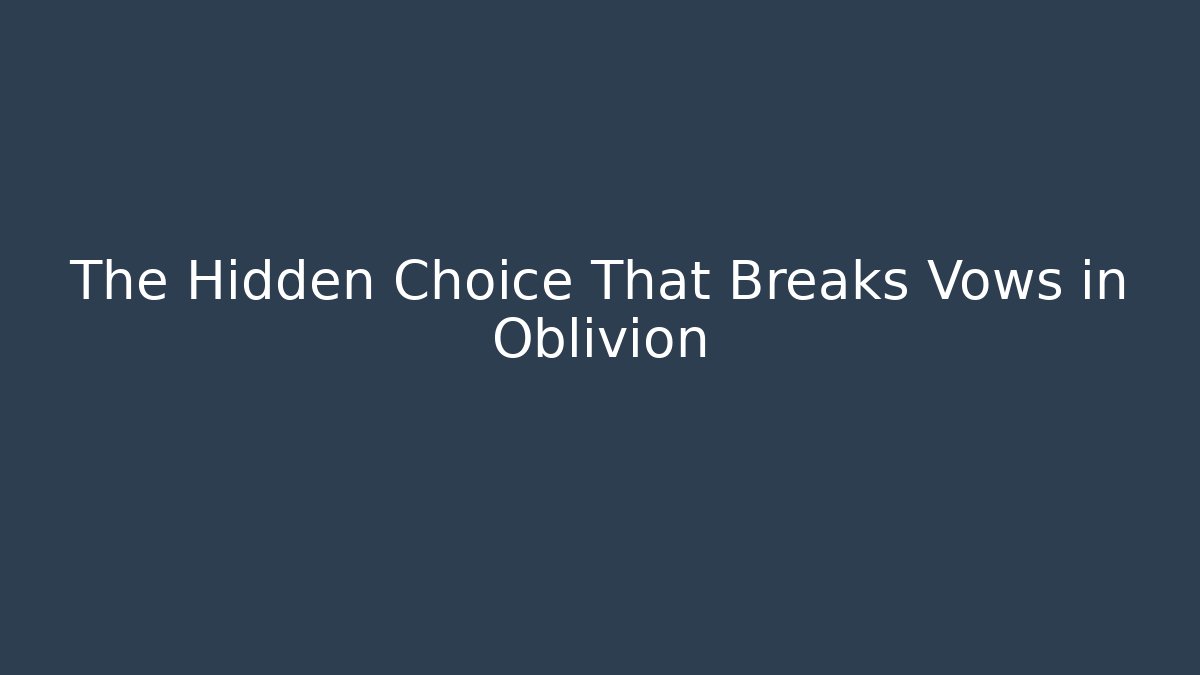 The Hidden Choice That Breaks Vows in Oblivion