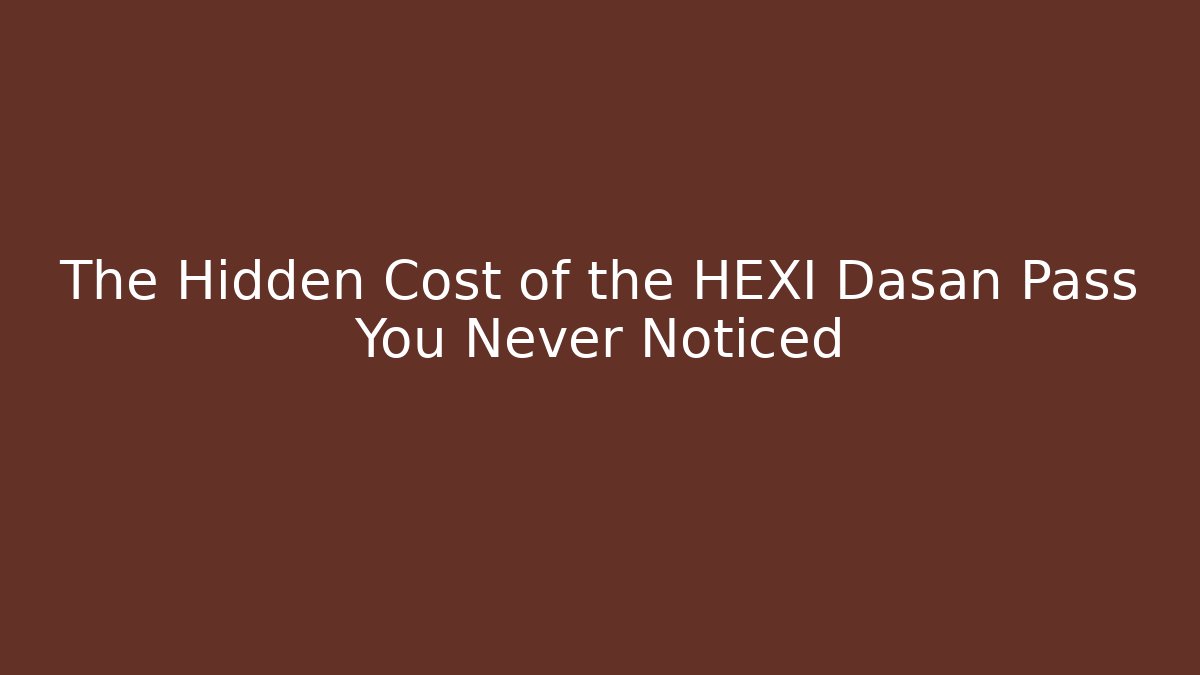 The Hidden Cost of the HEXI Dasan Pass You Never Noticed
