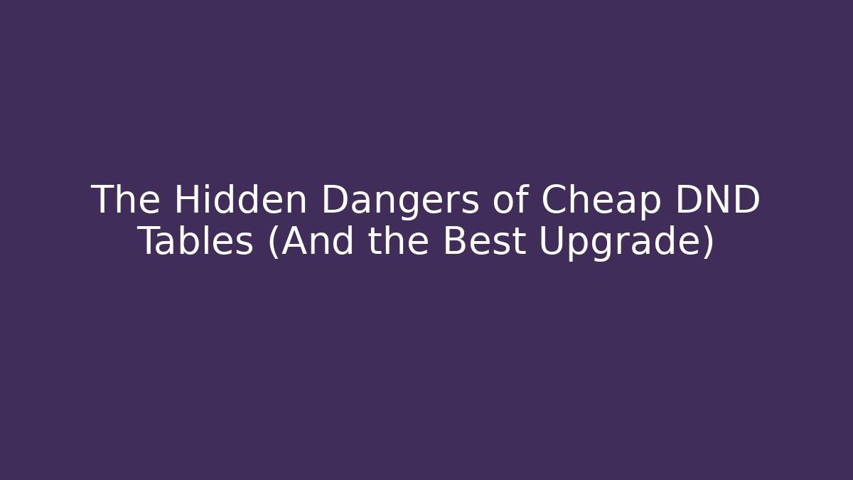 The Hidden Dangers of Cheap DND Tables (And the Best Upgrade)