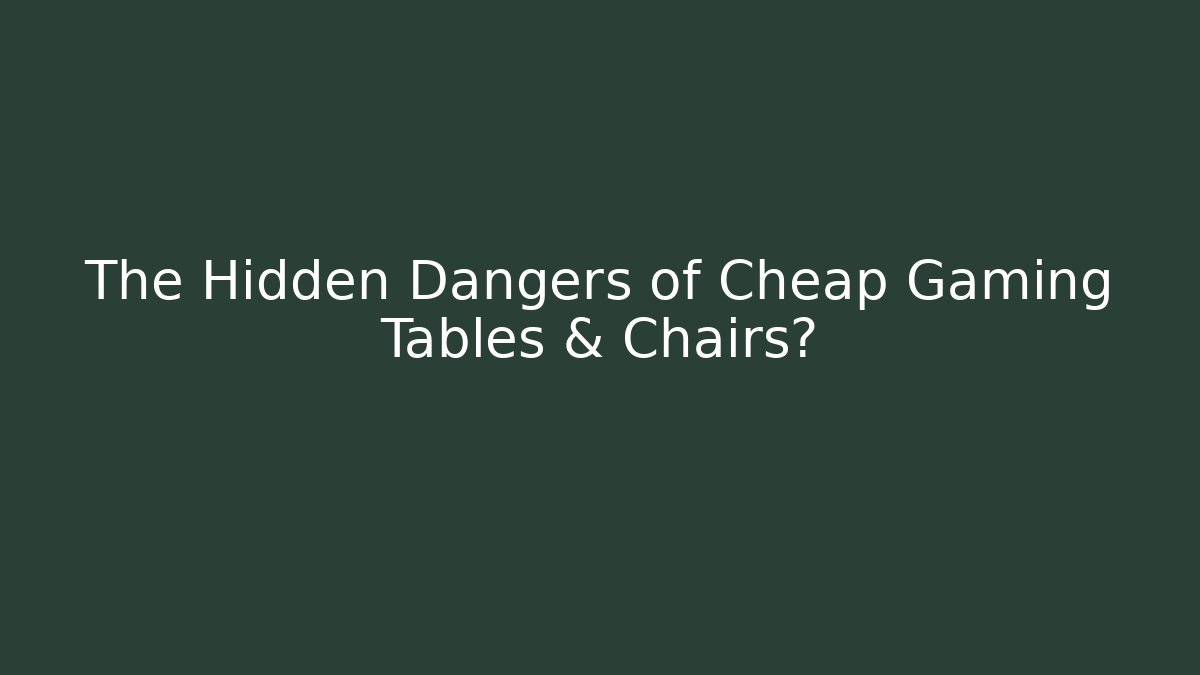 The Hidden Dangers of Cheap Gaming Tables & Chairs?